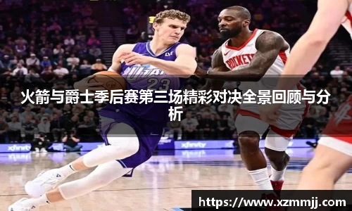火箭与爵士季后赛第三场精彩对决全景回顾与分析