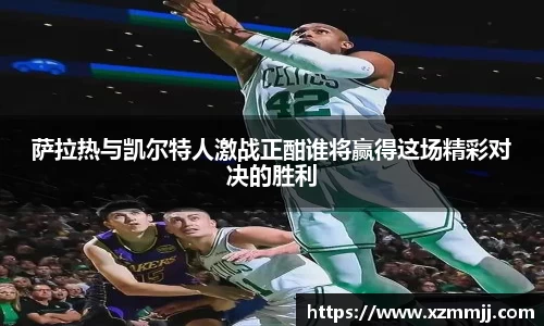 萨拉热与凯尔特人激战正酣谁将赢得这场精彩对决的胜利